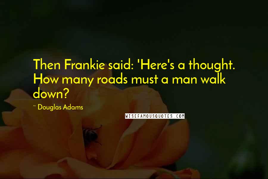 Douglas Adams Quotes: Then Frankie said: 'Here's a thought. How many roads must a man walk down?