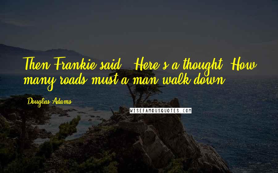 Douglas Adams Quotes: Then Frankie said: 'Here's a thought. How many roads must a man walk down?