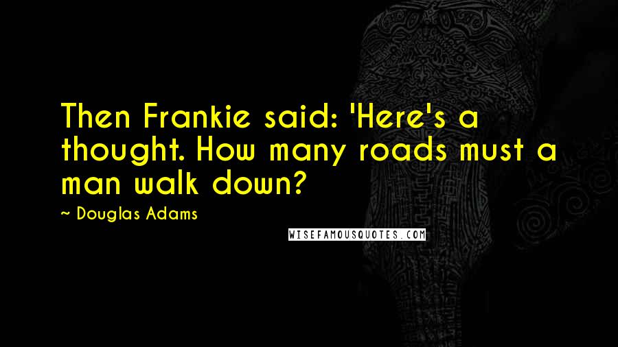 Douglas Adams Quotes: Then Frankie said: 'Here's a thought. How many roads must a man walk down?