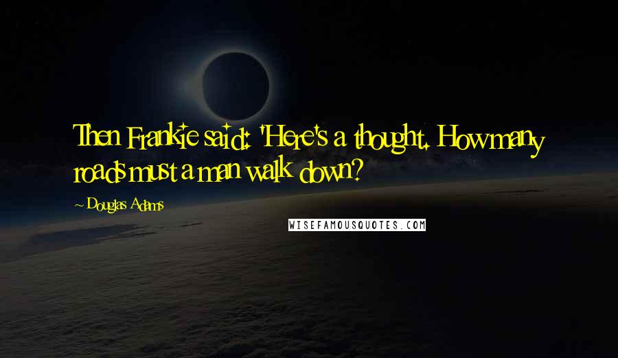 Douglas Adams Quotes: Then Frankie said: 'Here's a thought. How many roads must a man walk down?