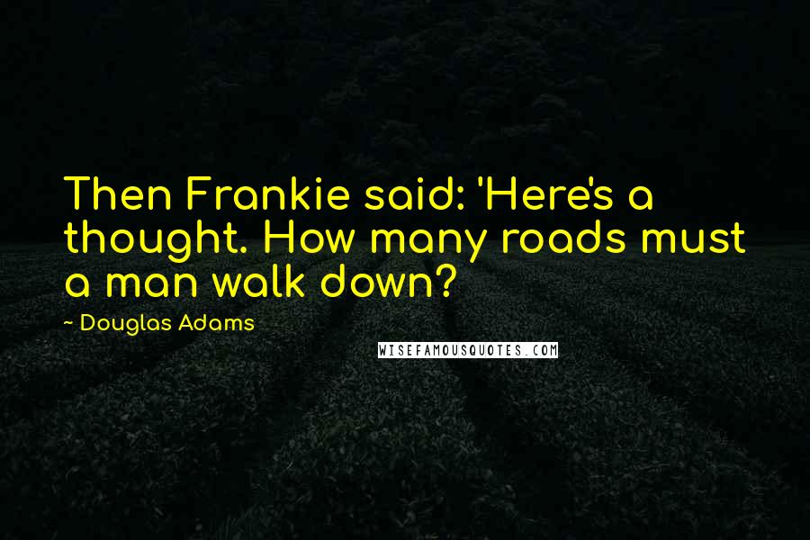 Douglas Adams Quotes: Then Frankie said: 'Here's a thought. How many roads must a man walk down?