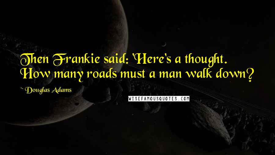 Douglas Adams Quotes: Then Frankie said: 'Here's a thought. How many roads must a man walk down?