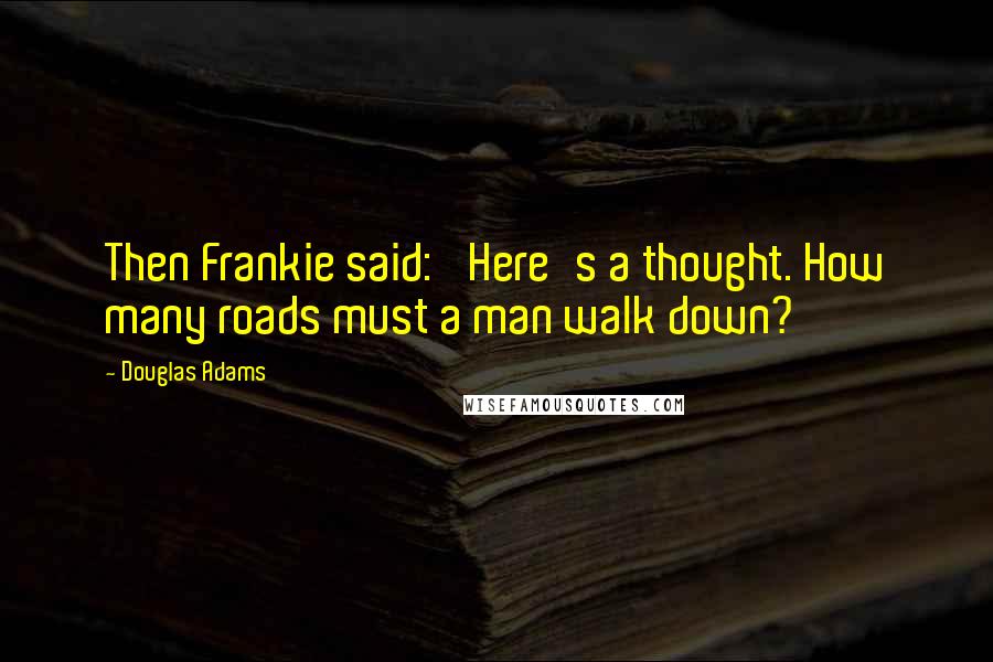 Douglas Adams Quotes: Then Frankie said: 'Here's a thought. How many roads must a man walk down?