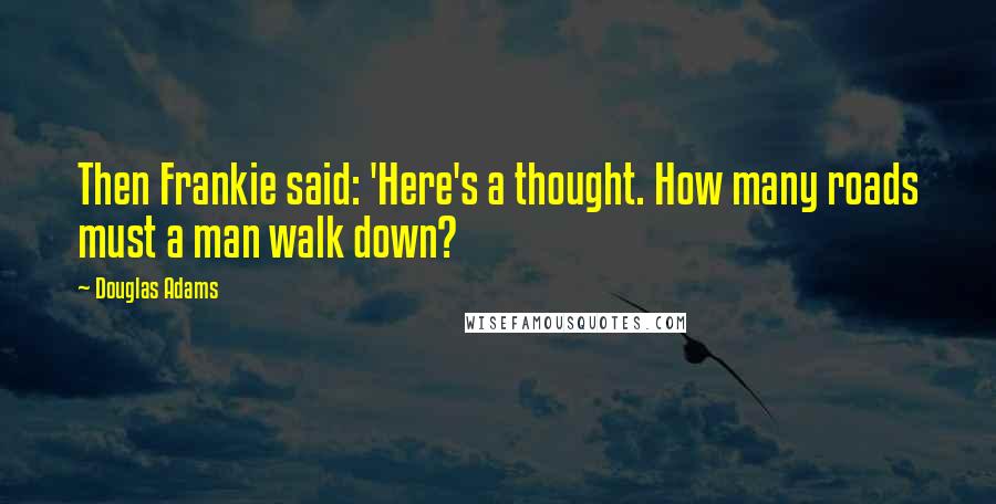 Douglas Adams Quotes: Then Frankie said: 'Here's a thought. How many roads must a man walk down?