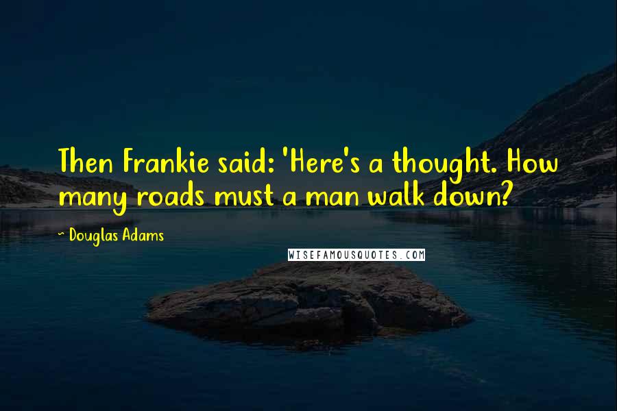 Douglas Adams Quotes: Then Frankie said: 'Here's a thought. How many roads must a man walk down?