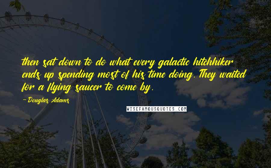 Douglas Adams Quotes: then sat down to do what every galactic hitchhiker ends up spending most of his time doing. They waited for a flying saucer to come by.