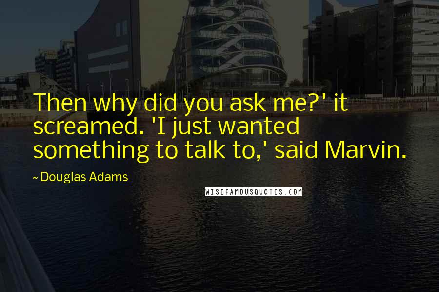 Douglas Adams Quotes: Then why did you ask me?' it screamed. 'I just wanted something to talk to,' said Marvin.