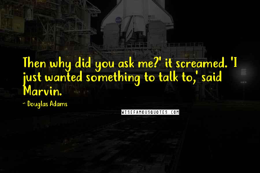 Douglas Adams Quotes: Then why did you ask me?' it screamed. 'I just wanted something to talk to,' said Marvin.