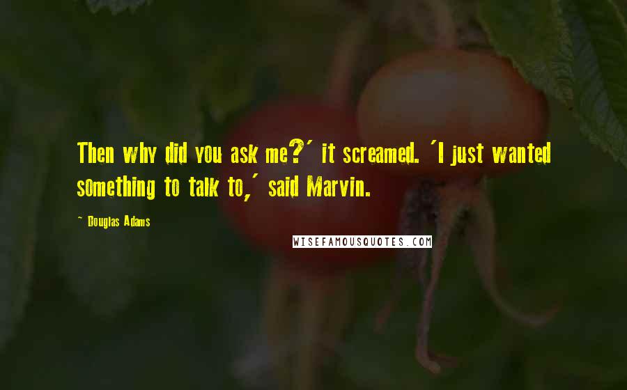 Douglas Adams Quotes: Then why did you ask me?' it screamed. 'I just wanted something to talk to,' said Marvin.