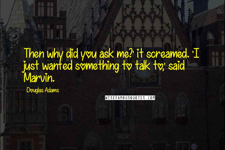 Douglas Adams Quotes: Then why did you ask me?' it screamed. 'I just wanted something to talk to,' said Marvin.