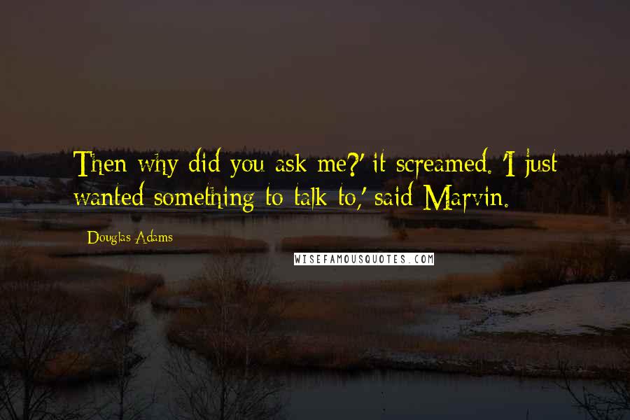 Douglas Adams Quotes: Then why did you ask me?' it screamed. 'I just wanted something to talk to,' said Marvin.