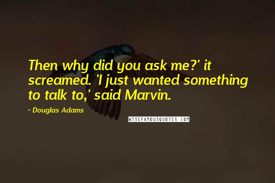 Douglas Adams Quotes: Then why did you ask me?' it screamed. 'I just wanted something to talk to,' said Marvin.