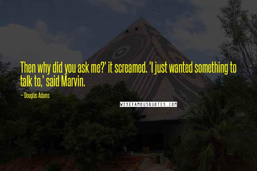 Douglas Adams Quotes: Then why did you ask me?' it screamed. 'I just wanted something to talk to,' said Marvin.