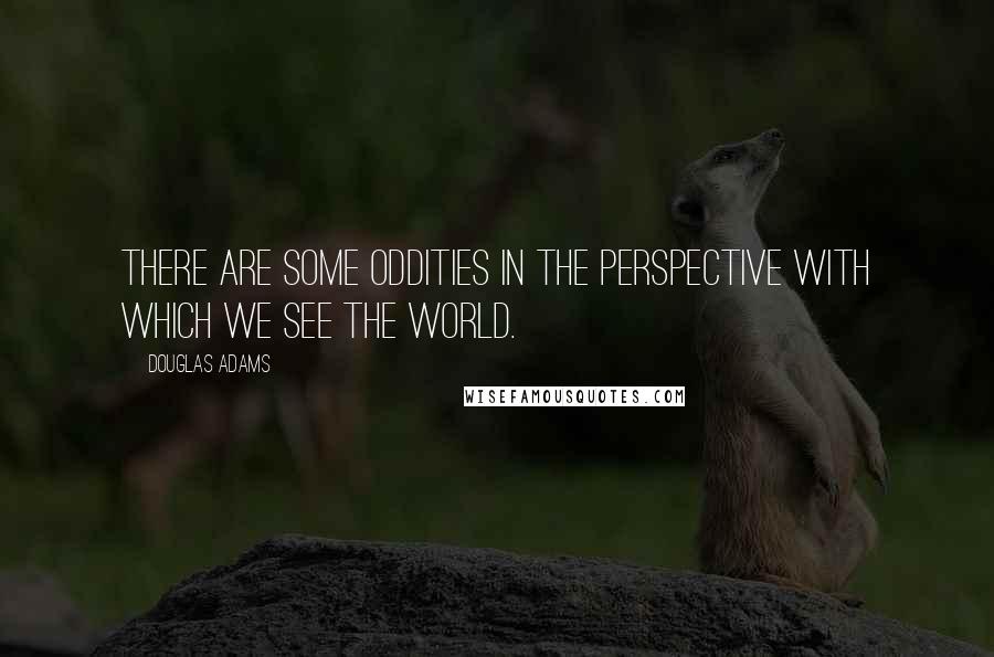 Douglas Adams Quotes: There are some oddities in the perspective with which we see the world.