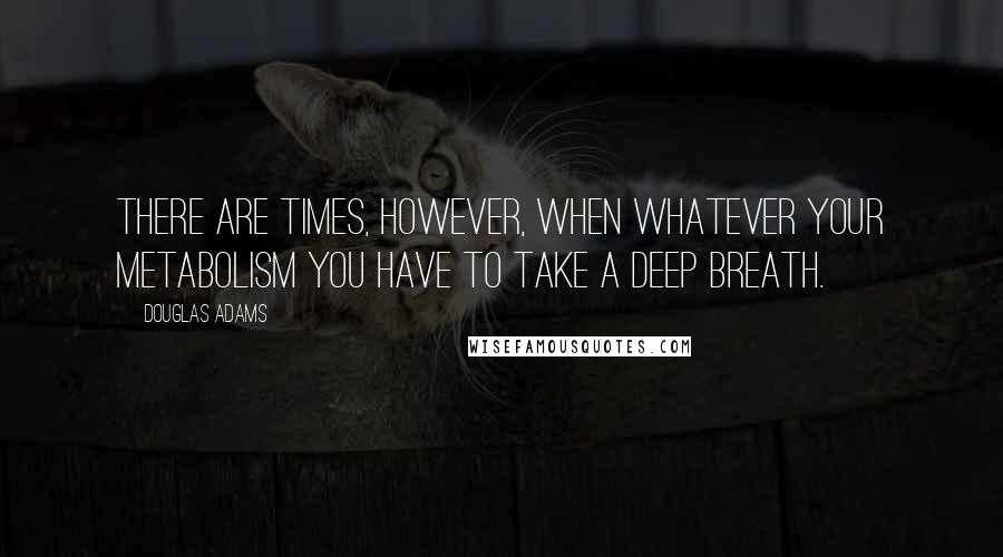 Douglas Adams Quotes: There are times, however, when whatever your metabolism you have to take a deep breath.