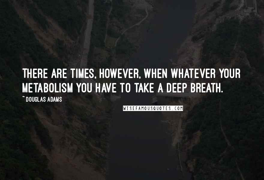 Douglas Adams Quotes: There are times, however, when whatever your metabolism you have to take a deep breath.