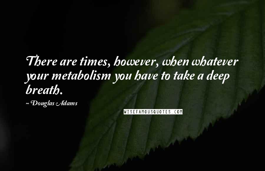 Douglas Adams Quotes: There are times, however, when whatever your metabolism you have to take a deep breath.