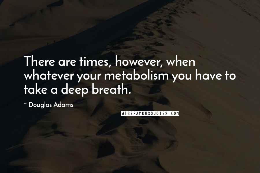 Douglas Adams Quotes: There are times, however, when whatever your metabolism you have to take a deep breath.