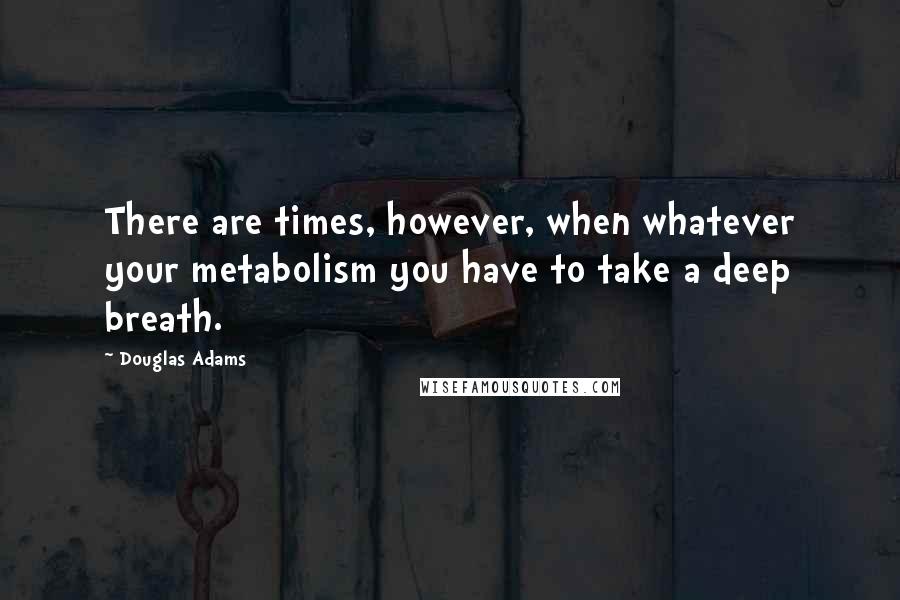 Douglas Adams Quotes: There are times, however, when whatever your metabolism you have to take a deep breath.