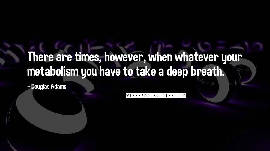 Douglas Adams Quotes: There are times, however, when whatever your metabolism you have to take a deep breath.