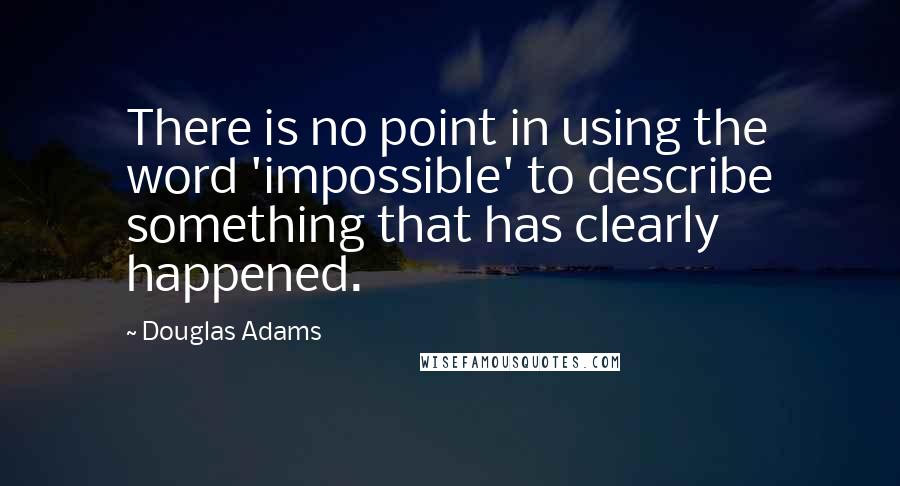 Douglas Adams Quotes: There is no point in using the word 'impossible' to describe something that has clearly happened.