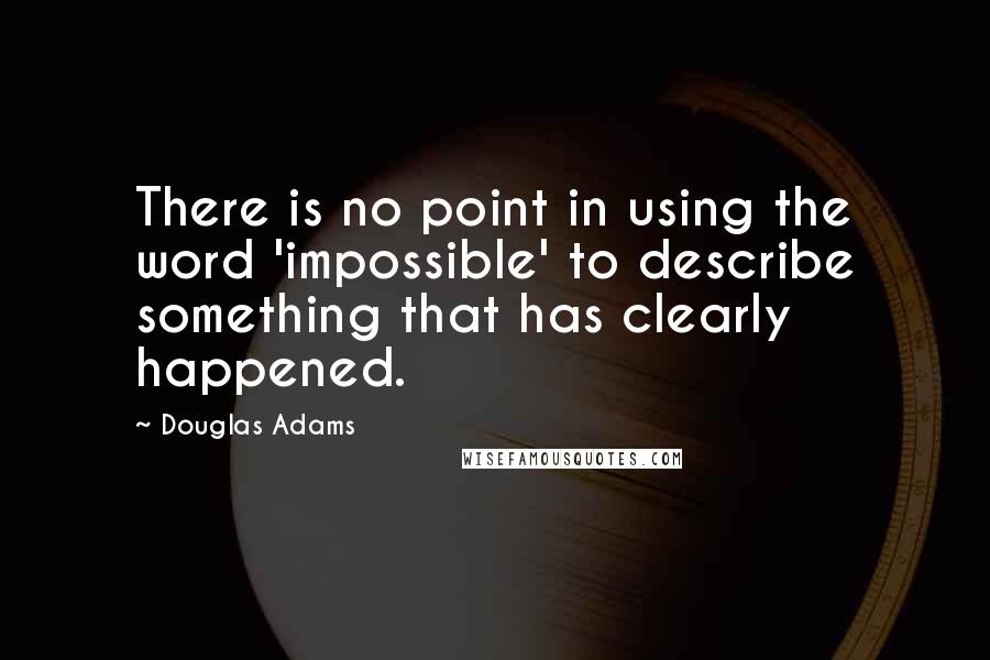Douglas Adams Quotes: There is no point in using the word 'impossible' to describe something that has clearly happened.