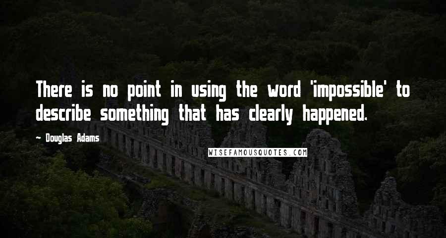 Douglas Adams Quotes: There is no point in using the word 'impossible' to describe something that has clearly happened.