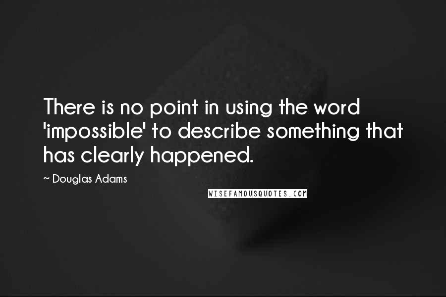 Douglas Adams Quotes: There is no point in using the word 'impossible' to describe something that has clearly happened.