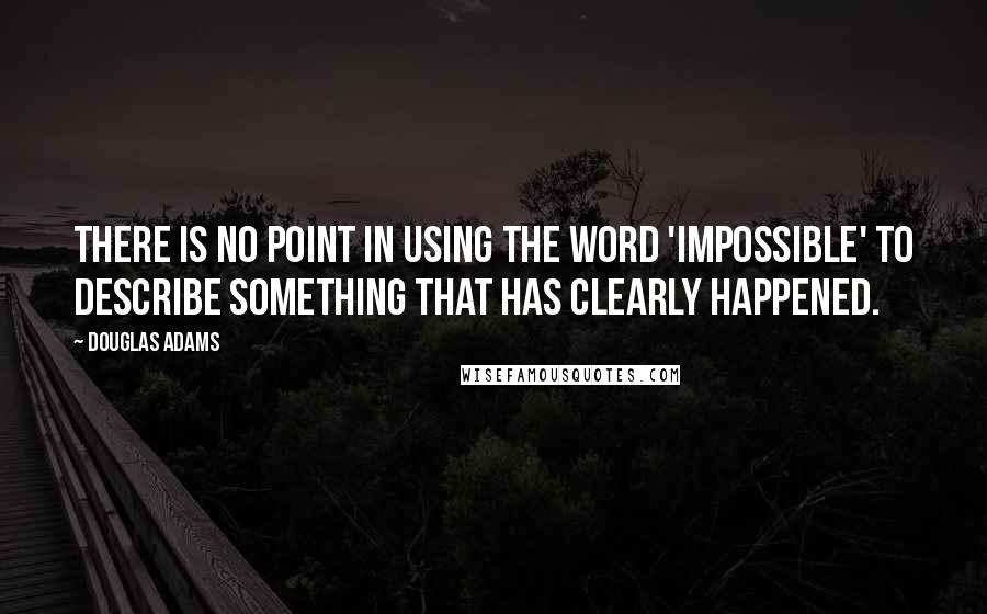 Douglas Adams Quotes: There is no point in using the word 'impossible' to describe something that has clearly happened.
