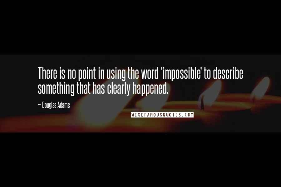 Douglas Adams Quotes: There is no point in using the word 'impossible' to describe something that has clearly happened.