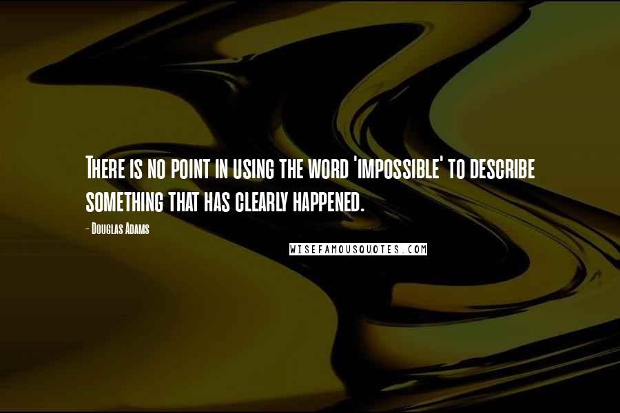 Douglas Adams Quotes: There is no point in using the word 'impossible' to describe something that has clearly happened.