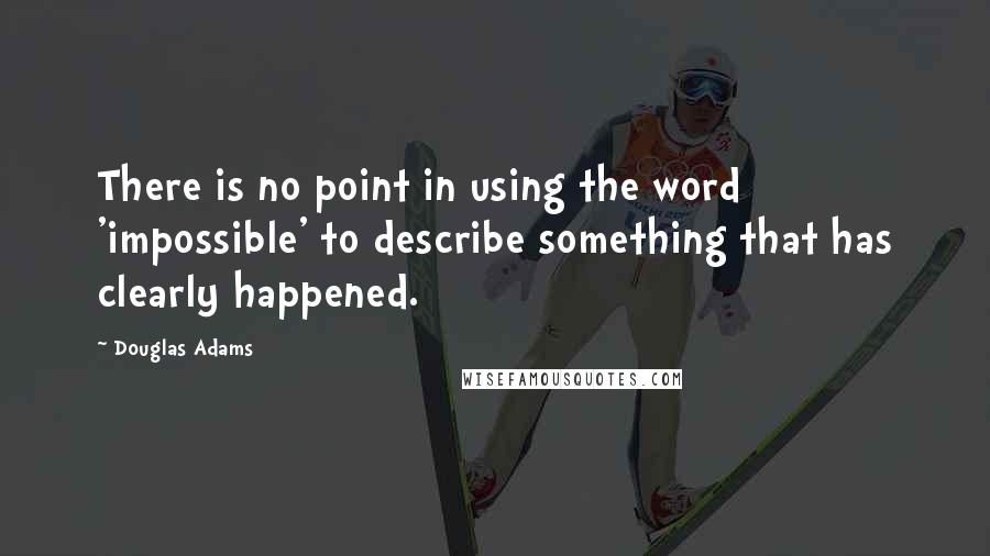 Douglas Adams Quotes: There is no point in using the word 'impossible' to describe something that has clearly happened.