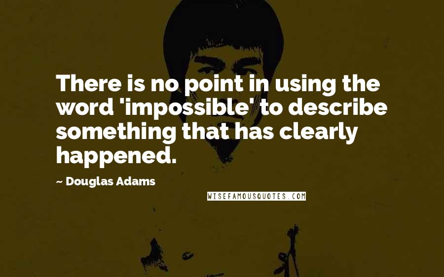 Douglas Adams Quotes: There is no point in using the word 'impossible' to describe something that has clearly happened.
