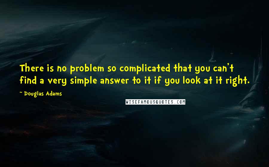 Douglas Adams Quotes: There is no problem so complicated that you can't find a very simple answer to it if you look at it right.