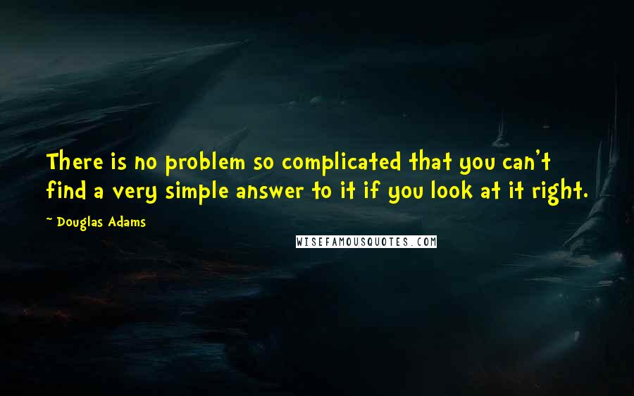 Douglas Adams Quotes: There is no problem so complicated that you can't find a very simple answer to it if you look at it right.