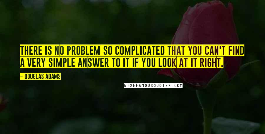 Douglas Adams Quotes: There is no problem so complicated that you can't find a very simple answer to it if you look at it right.