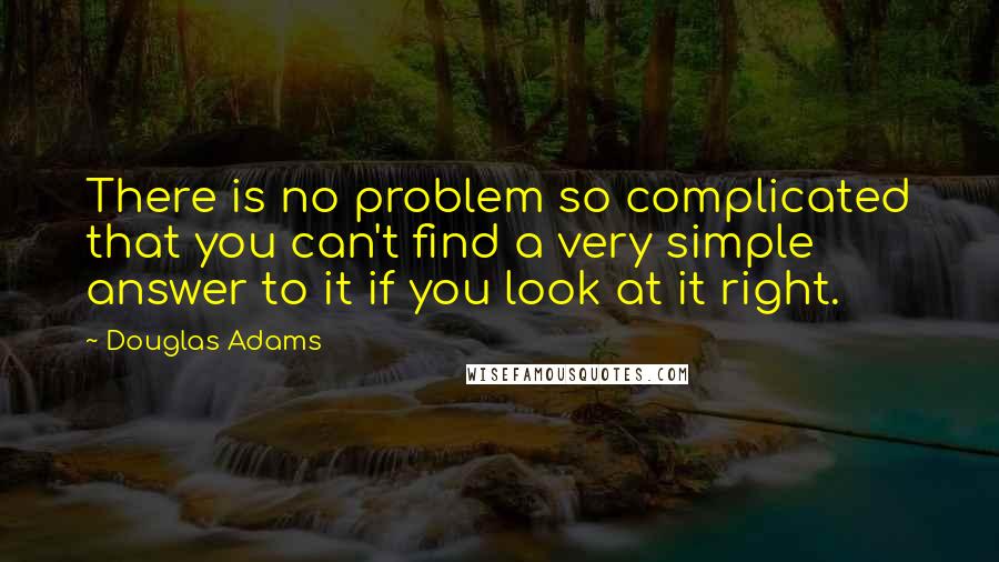 Douglas Adams Quotes: There is no problem so complicated that you can't find a very simple answer to it if you look at it right.