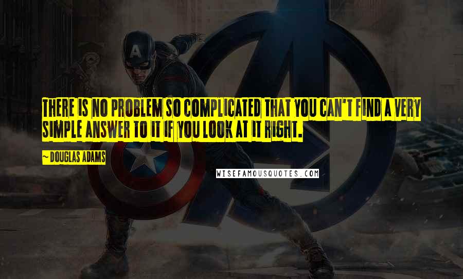 Douglas Adams Quotes: There is no problem so complicated that you can't find a very simple answer to it if you look at it right.