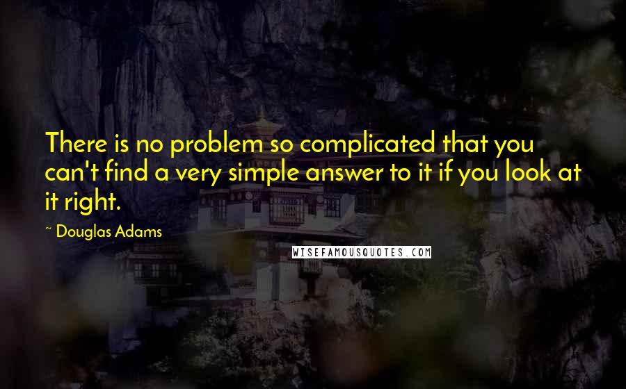 Douglas Adams Quotes: There is no problem so complicated that you can't find a very simple answer to it if you look at it right.