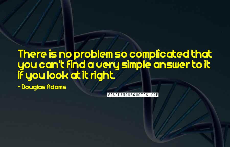 Douglas Adams Quotes: There is no problem so complicated that you can't find a very simple answer to it if you look at it right.