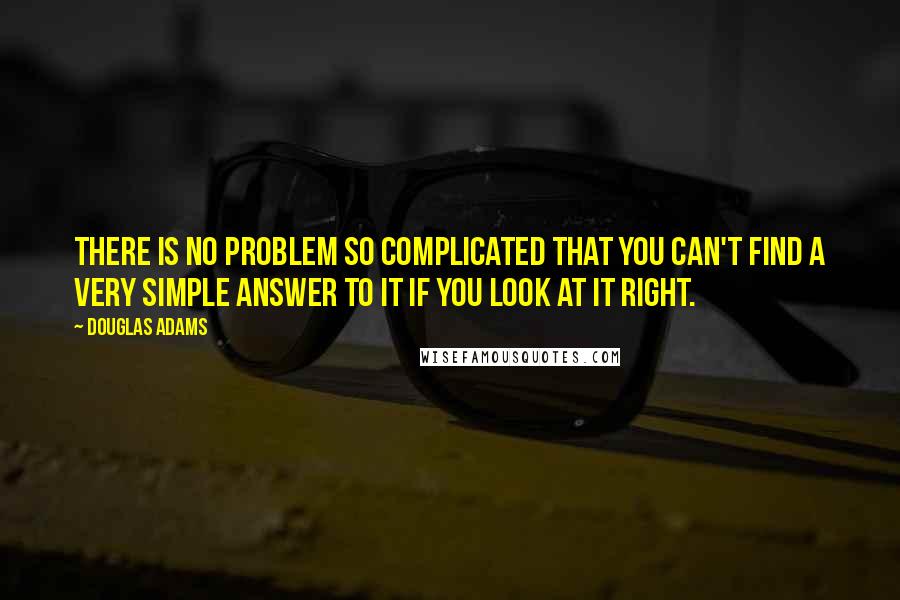 Douglas Adams Quotes: There is no problem so complicated that you can't find a very simple answer to it if you look at it right.