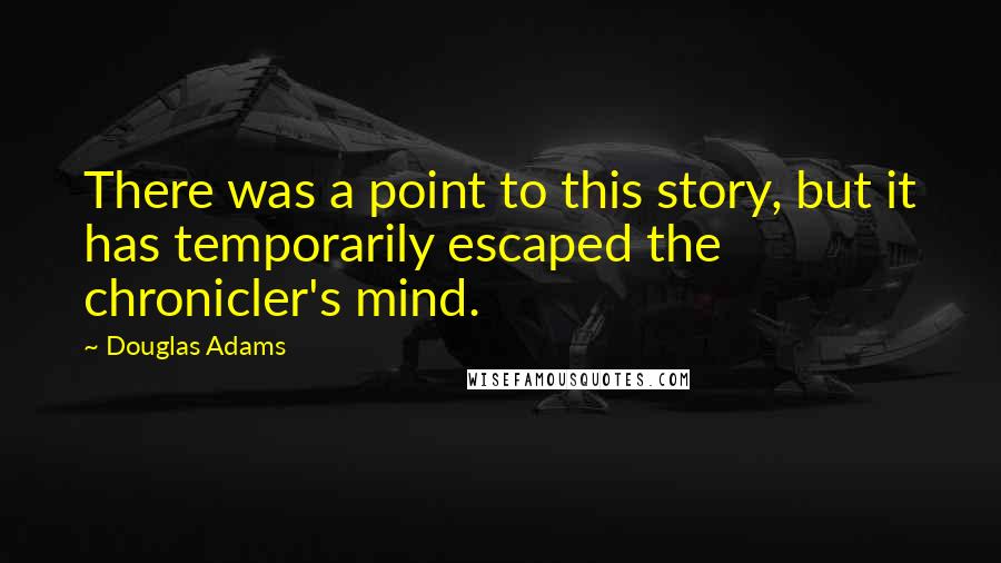 Douglas Adams Quotes: There was a point to this story, but it has temporarily escaped the chronicler's mind.