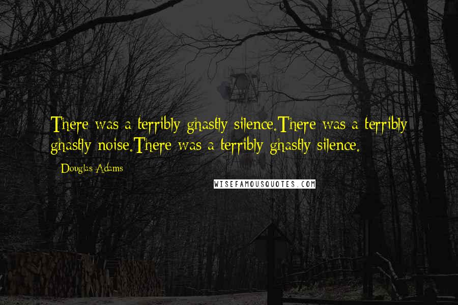 Douglas Adams Quotes: There was a terribly ghastly silence.There was a terribly ghastly noise.There was a terribly ghastly silence.