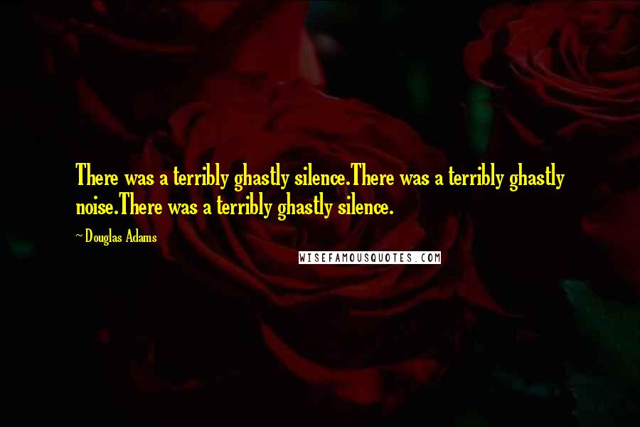 Douglas Adams Quotes: There was a terribly ghastly silence.There was a terribly ghastly noise.There was a terribly ghastly silence.