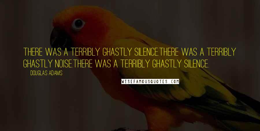 Douglas Adams Quotes: There was a terribly ghastly silence.There was a terribly ghastly noise.There was a terribly ghastly silence.