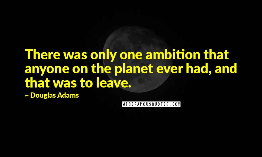 Douglas Adams Quotes: There was only one ambition that anyone on the planet ever had, and that was to leave.