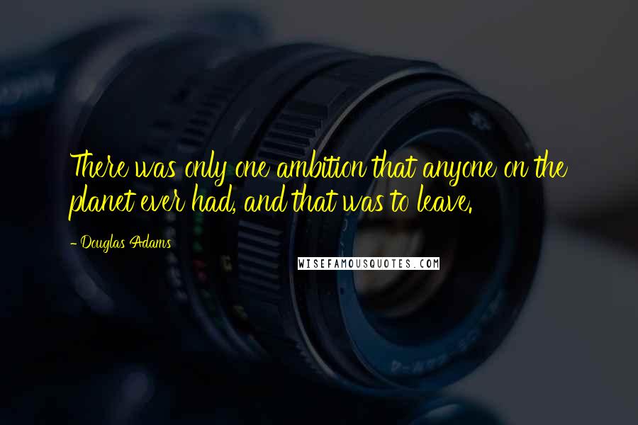 Douglas Adams Quotes: There was only one ambition that anyone on the planet ever had, and that was to leave.