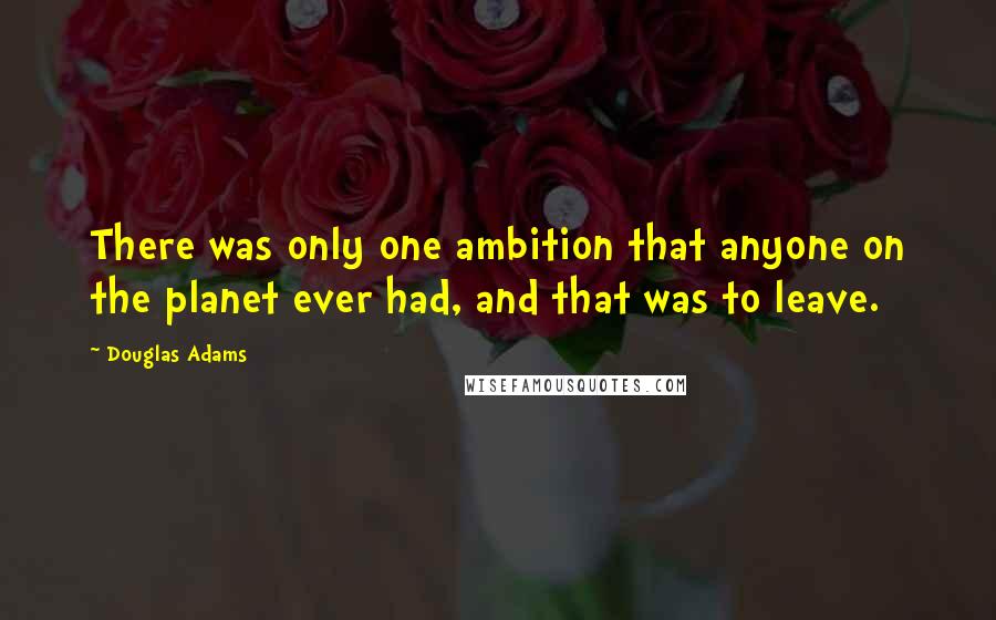 Douglas Adams Quotes: There was only one ambition that anyone on the planet ever had, and that was to leave.