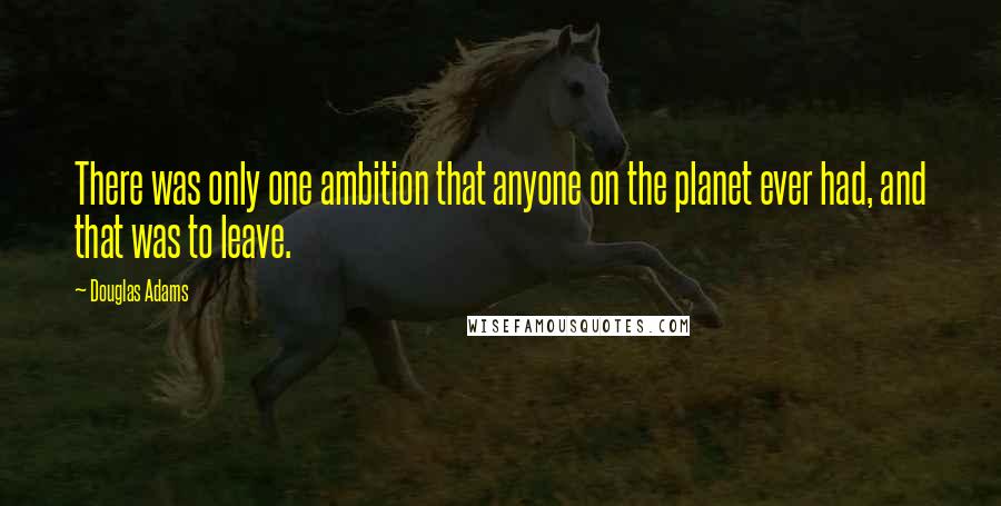 Douglas Adams Quotes: There was only one ambition that anyone on the planet ever had, and that was to leave.