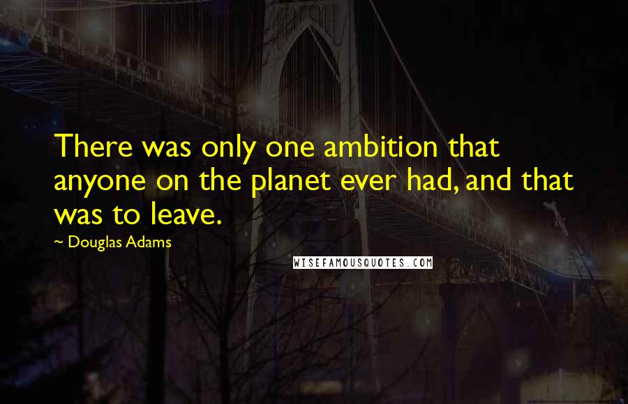 Douglas Adams Quotes: There was only one ambition that anyone on the planet ever had, and that was to leave.